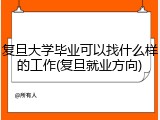 复旦大学毕业可以找什么样的工作(复旦就业方向)
