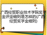 广西经贸职业技术学院奖学金评定细则是怎样的(广西经贸奖学金细则)