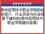 贵州应用技术职业学院的校史简介，什么历史与社会背景下建校的(贵州应用技术职业学院建校背景)