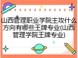 山西管理职业学院主攻什么方向有哪些王牌专业(山西管理学院王牌专业)