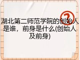 湖北第二师范学院的创始人是谁，前身是什么(创始人及前身)