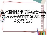 曲靖职业技术学院宿舍一般是怎么分配的(曲靖职院宿舍分配方式)