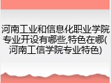 河南工业和信息化职业学院专业开设有哪些,特色在哪(河南工信学院专业特色)