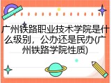 广州铁路职业技术学院是什么级别，公办还是民办(广州铁路学院性质)