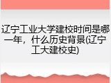 辽宁工业大学建校时间是哪一年，什么历史背景(辽宁工大建校史)