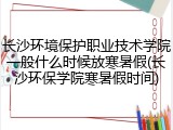 长沙环境保护职业技术学院一般什么时候放寒暑假(长沙环保学院寒暑假时间)