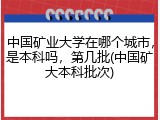 中国矿业大学在哪个城市，是本科吗，第几批(中国矿大本科批次)