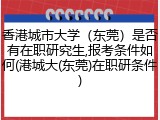 香港城市大学（东莞）是否有在职研究生,报考条件如何(港城大(东莞)在职研条件)