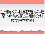 兰州博文科技学院是专科还是本科院校呢(兰州博文科技学院本专科)