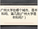 广州大学在哪个城市，是本科吗，第几批(广州大学是本科吗？)