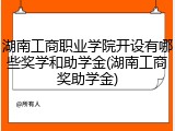 湖南工商职业学院开设有哪些奖学和助学金(湖南工商奖助学金)