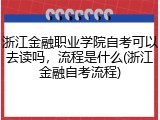 浙江金融职业学院自考可以去读吗，流程是什么(浙江金融自考流程)