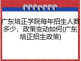 广东培正学院每年招生人数多少，政策变动如何(广东培正招生政策)