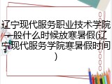 辽宁现代服务职业技术学院一般什么时候放寒暑假(辽宁现代服务学院寒暑假时间)
