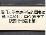 厦门大学嘉庚学院的图书馆藏书量如何，简介(嘉庚学院图书馆藏书量)