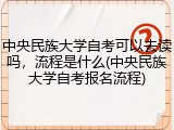 中央民族大学自考可以去读吗，流程是什么(中央民族大学自考报名流程)