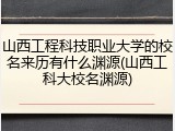 山西工程科技职业大学的校名来历有什么渊源(山西工科大校名渊源)