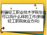 新疆轻工职业技术学院毕业可以找什么样的工作(新疆轻工职院就业方向)