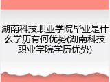 湖南科技职业学院毕业是什么学历有何优势(湖南科技职业学院学历优势)