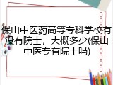 保山中医药高等专科学校有没有院士，大概多少(保山中医专有院士吗)