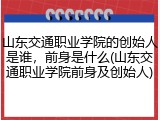山东交通职业学院的创始人是谁，前身是什么(山东交通职业学院前身及创始人)