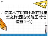 西安美术学院图书馆在哪里，怎么样(西安美院图书馆位置评价)