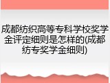 成都纺织高等专科学校奖学金评定细则是怎样的(成都纺专奖学金细则)