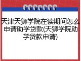 天津天狮学院在读期间怎么申请助学贷款(天狮学院助学贷款申请)