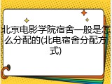 北京电影学院宿舍一般是怎么分配的(北电宿舍分配方式)
