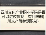 四川文化产业职业学院是否可以进校参观，有何限制(川文产院参观限制)