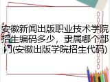 安徽新闻出版职业技术学院招生编码多少，隶属哪个部门(安徽出版学院招生代码)