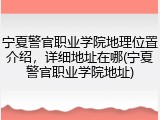 宁夏警官职业学院地理位置介绍，详细地址在哪(宁夏警官职业学院地址)
