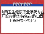 山西卫生健康职业学院专业开设有哪些,特色在哪(山西卫职院专业特色)