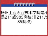 扬州工业职业技术学院是不是211或985高校(非211/985院校)