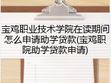 宝鸡职业技术学院在读期间怎么申请助学贷款(宝鸡职院助学贷款申请)