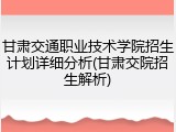 甘肃交通职业技术学院招生计划详细分析(甘肃交院招生解析)