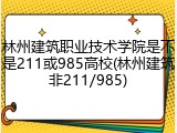 林州建筑职业技术学院是不是211或985高校(林州建筑非211/985)