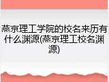 燕京理工学院的校名来历有什么渊源(燕京理工校名渊源)