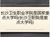 长沙卫生职业学院是国家重点大学吗(长沙卫职院是重点大学吗)