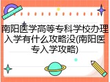 南阳医学高等专科学校办理入学有什么攻略没(南阳医专入学攻略)