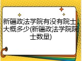 新疆政法学院有没有院士，大概多少(新疆政法学院院士数量)