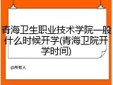 青海卫生职业技术学院一般什么时候开学(青海卫院开学时间)