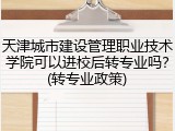 天津城市建设管理职业技术学院可以进校后转专业吗？(转专业政策)