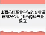 山西药科职业学院的专业设置概况介绍(山西药科专业概览)