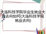 大连科技学院毕业生就业大致去向如何(大连科技学院就业去向)