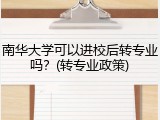 南华大学可以进校后转专业吗？(转专业政策)