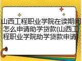 山西工程职业学院在读期间怎么申请助学贷款(山西工程职业学院助学贷款申请)