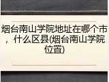 烟台南山学院地址在哪个市，什么区县(烟台南山学院位置)