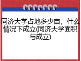 同济大学占地多少亩，什么情况下成立(同济大学面积与成立)