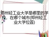 郑州轻工业大学是哪里的学校，在哪个城市(郑州轻工业大学位置)